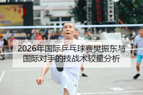 2026年国际乒乓球赛樊振东与国际对手的技战术较量分析