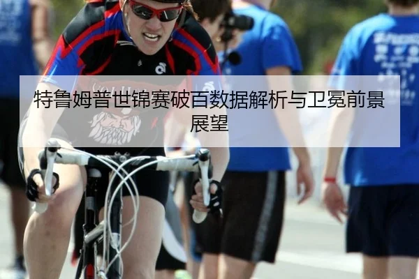 特鲁姆普世锦赛破百数据解析与卫冕前景展望