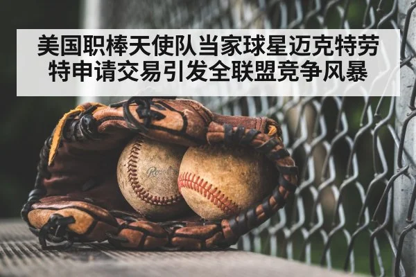 美国职棒天使队当家球星迈克特劳特申请交易引发全联盟竞争风暴