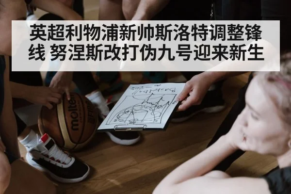 英超利物浦新帅斯洛特调整锋线 努涅斯改打伪九号迎来新生