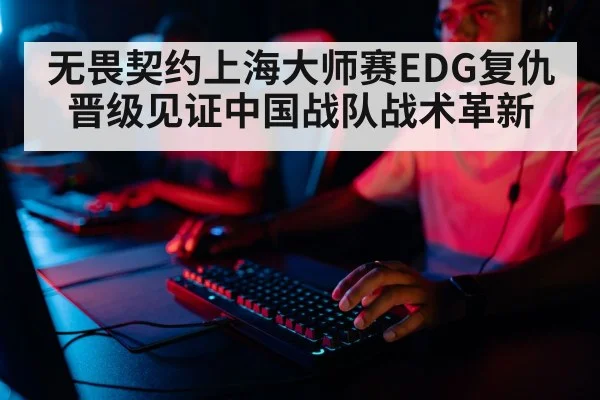 无畏契约上海大师赛EDG复仇晋级见证中国战队战术革新