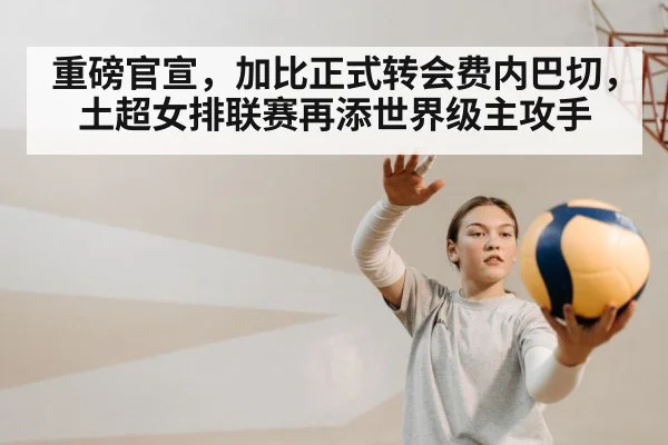 重磅官宣,加比正式转会费内巴切,土超女排联赛再添世界级主攻手