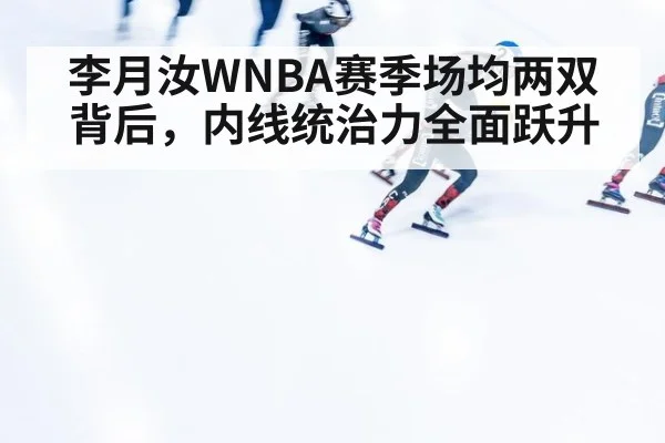 李月汝WNBA赛季场均两双背后,内线统治力全面跃升