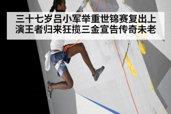 三十七岁吕小军举重世锦赛复出上演王者归来狂揽三金宣告传奇未老